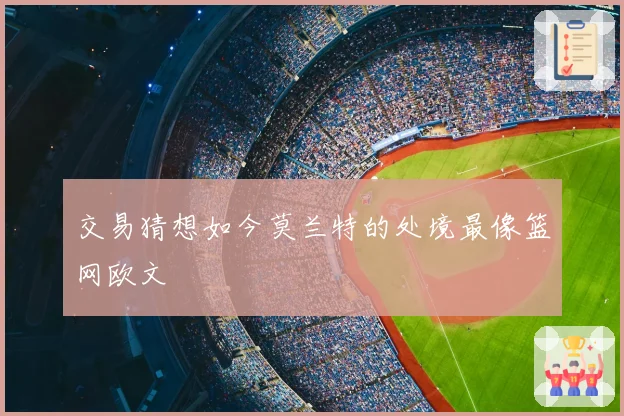 交易猜想如今莫兰特的处境最像篮网欧文